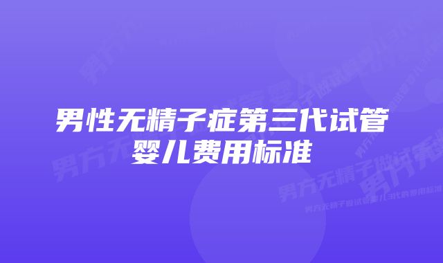 男性无精子症第三代试管婴儿费用标准