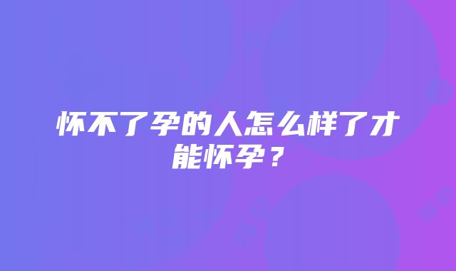 怀不了孕的人怎么样了才能怀孕？