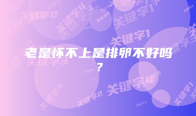 老是怀不上是排卵不好吗？