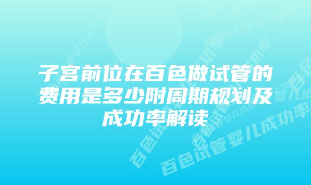 子宫前位在百色做试管的费用是多少附周期规划及成功率解读