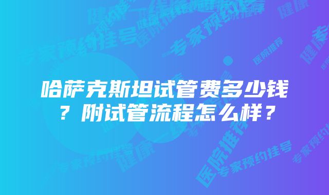 哈萨克斯坦试管费多少钱？附试管流程怎么样？