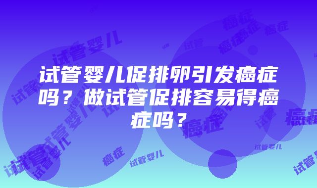 试管婴儿促排卵引发癌症吗？做试管促排容易得癌症吗？