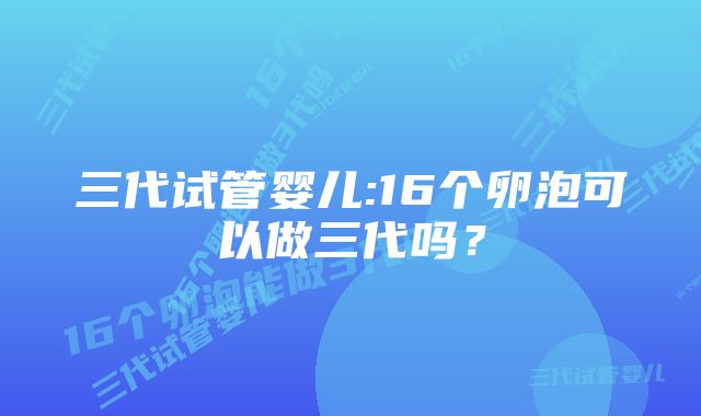 三代试管婴儿:16个卵泡可以做三代吗？