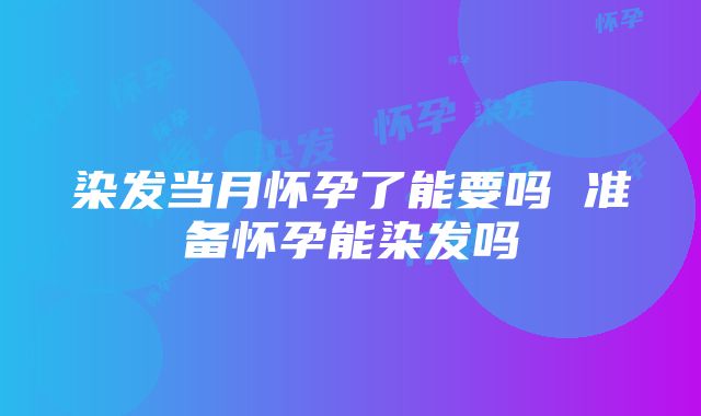 染发当月怀孕了能要吗 准备怀孕能染发吗