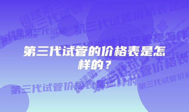 第三代试管的价格表是怎样的？