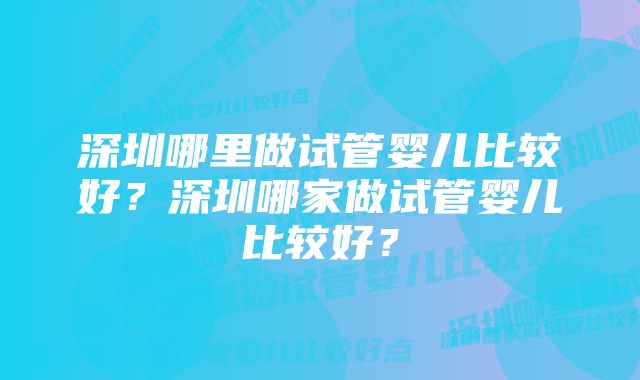 深圳哪里做试管婴儿比较好？深圳哪家做试管婴儿比较好？