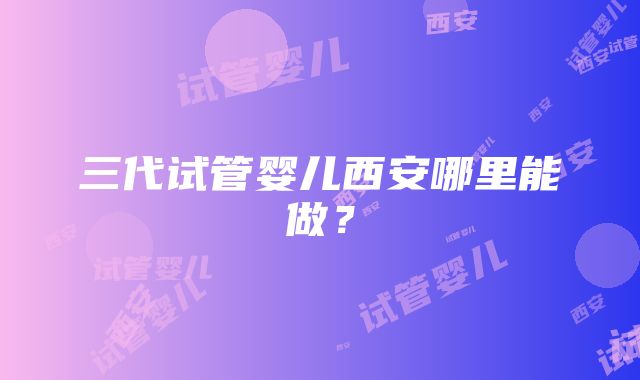 三代试管婴儿西安哪里能做？