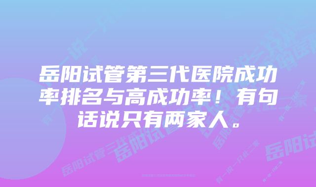 岳阳试管第三代医院成功率排名与高成功率！有句话说只有两家人。