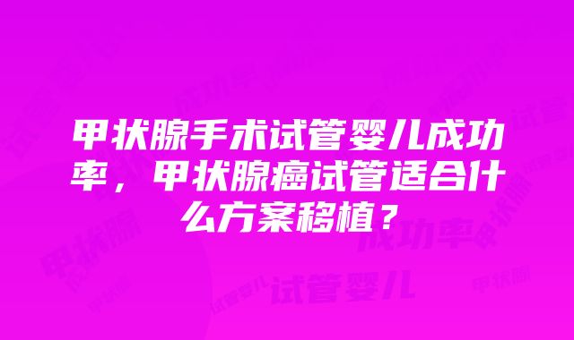 甲状腺手术试管婴儿成功率，甲状腺癌试管适合什么方案移植？