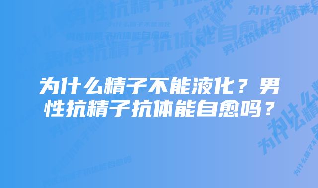 为什么精子不能液化？男性抗精子抗体能自愈吗？