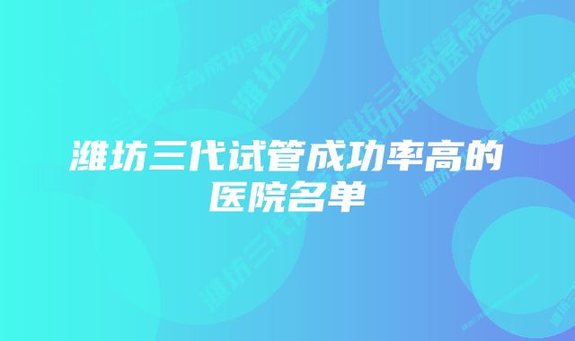 潍坊三代试管成功率高的医院名单