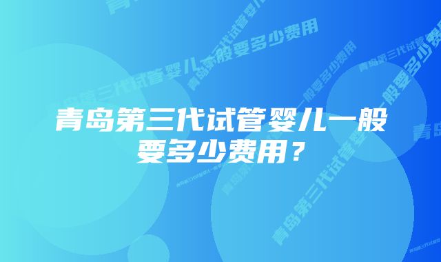 青岛第三代试管婴儿一般要多少费用？