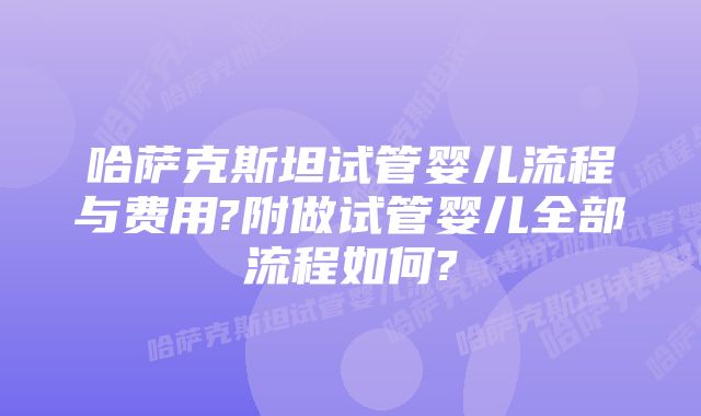 哈萨克斯坦试管婴儿流程与费用?附做试管婴儿全部流程如何?