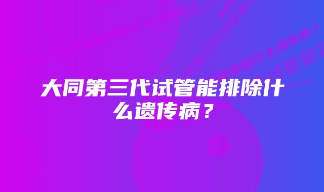 大同第三代试管能排除什么遗传病？