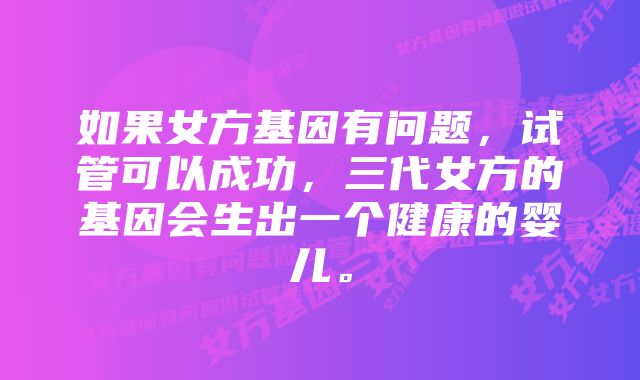 如果女方基因有问题，试管可以成功，三代女方的基因会生出一个健康的婴儿。