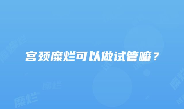 宫颈糜烂可以做试管嘛？