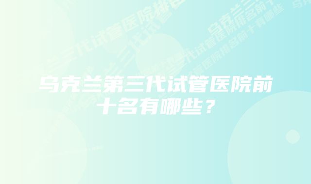 乌克兰第三代试管医院前十名有哪些？