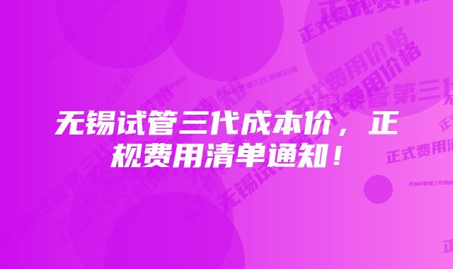 无锡试管三代成本价，正规费用清单通知！