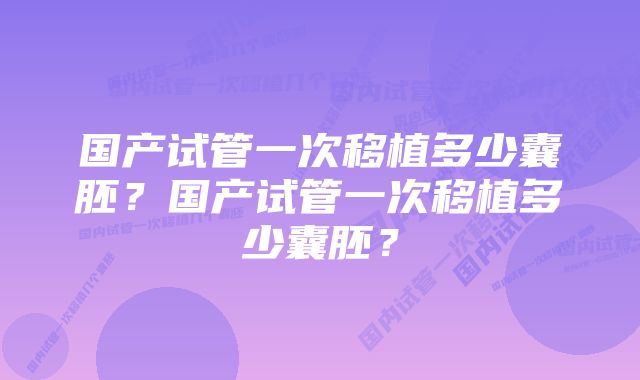 国产试管一次移植多少囊胚？国产试管一次移植多少囊胚？