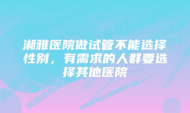 湘雅医院做试管不能选择性别，有需求的人群要选择其他医院