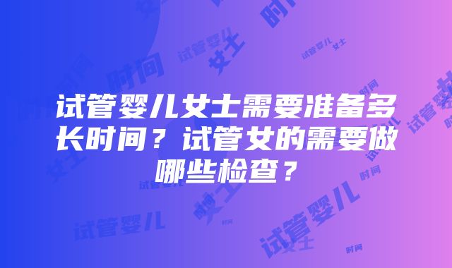 试管婴儿女士需要准备多长时间？试管女的需要做哪些检查？