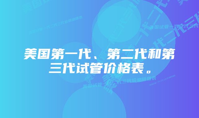 美国第一代、第二代和第三代试管价格表。