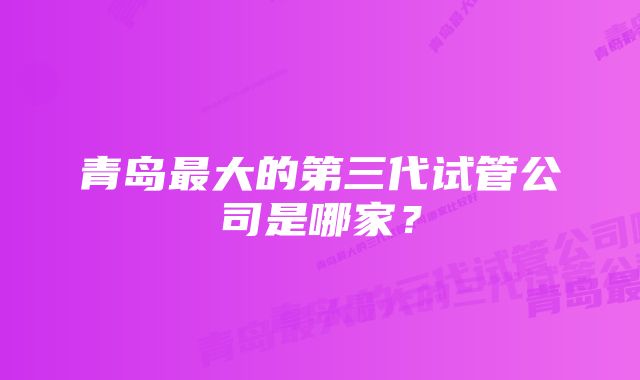 青岛最大的第三代试管公司是哪家？