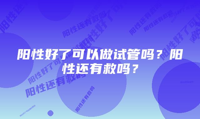 阳性好了可以做试管吗？阳性还有救吗？