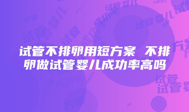 试管不排卵用短方案 不排卵做试管婴儿成功率高吗