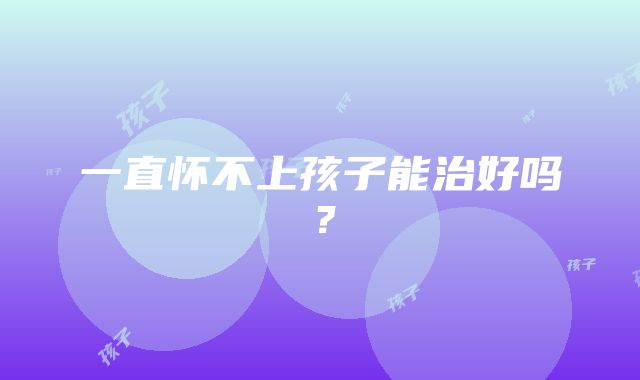 一直怀不上孩子能治好吗？