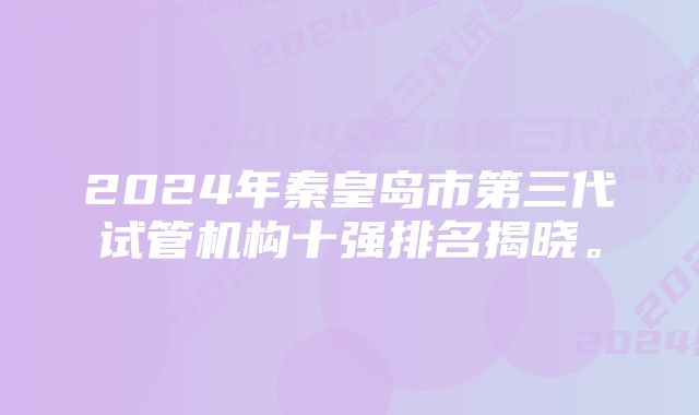 2024年秦皇岛市第三代试管机构十强排名揭晓。