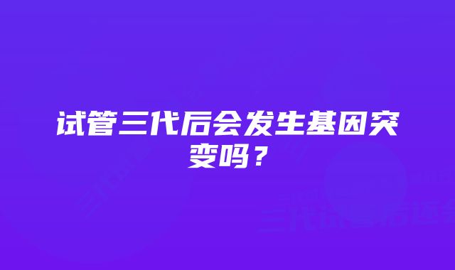 试管三代后会发生基因突变吗？