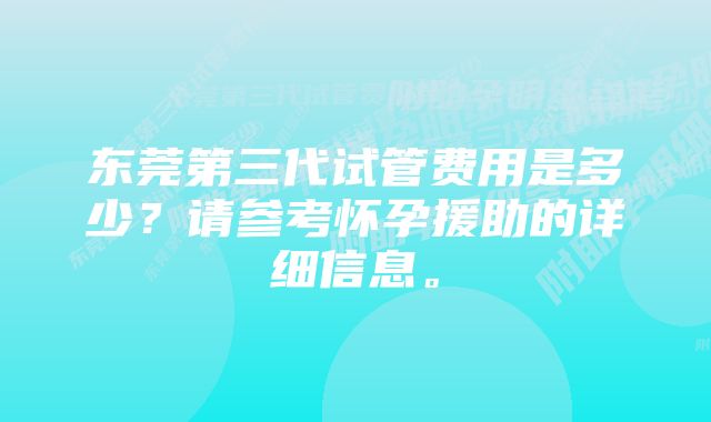 东莞第三代试管费用是多少？请参考怀孕援助的详细信息。