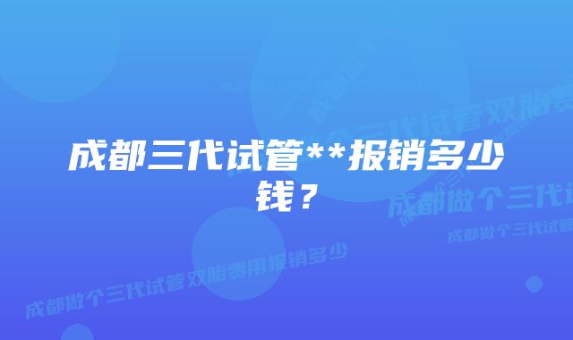 成都三代试管**报销多少钱？