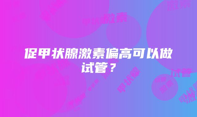 促甲状腺激素偏高可以做试管？