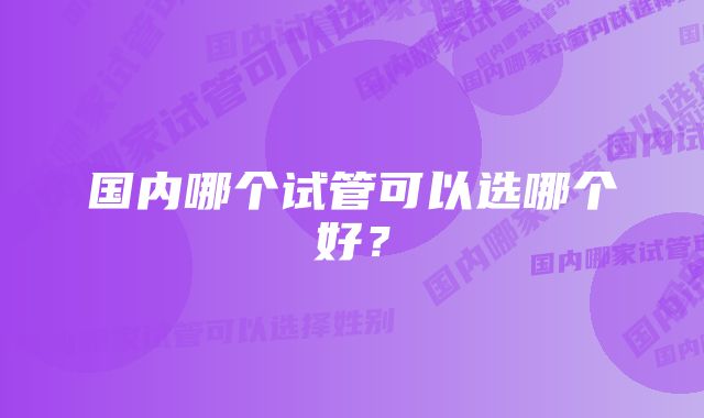 国内哪个试管可以选哪个好？