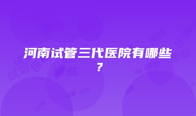 河南试管三代医院有哪些？