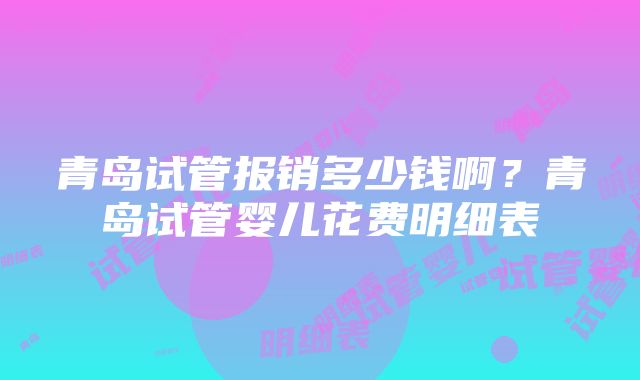 青岛试管报销多少钱啊？青岛试管婴儿花费明细表