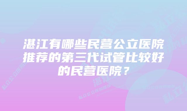 湛江有哪些民营公立医院推荐的第三代试管比较好的民营医院？