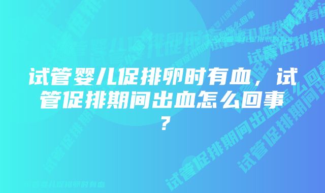 试管婴儿促排卵时有血，试管促排期间出血怎么回事？