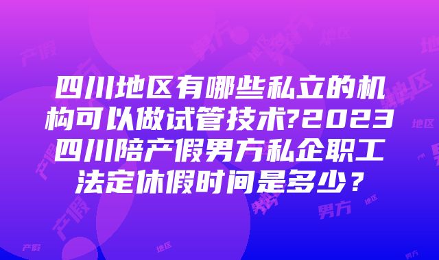 四川地区有哪些私立的机构可以做试管技术?2023四川陪产假男方私企职工法定休假时间是多少？