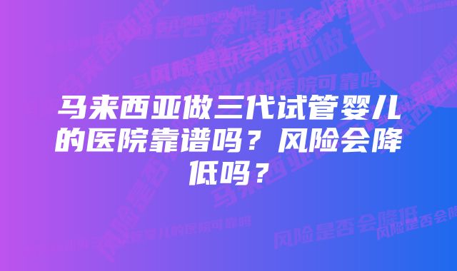 马来西亚做三代试管婴儿的医院靠谱吗？风险会降低吗？