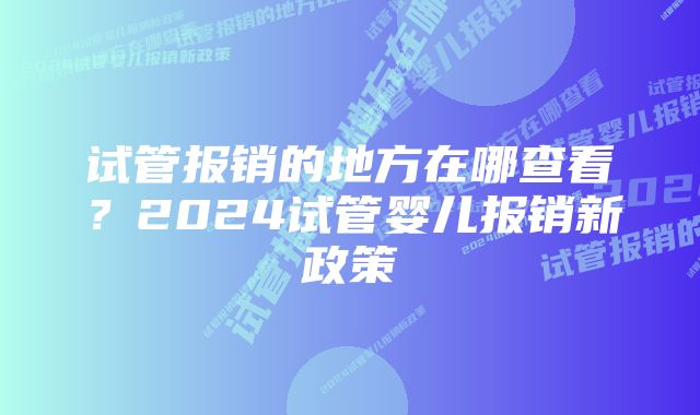 试管报销的地方在哪查看？2024试管婴儿报销新政策