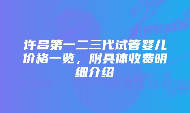 许昌第一二三代试管婴儿价格一览，附具体收费明细介绍