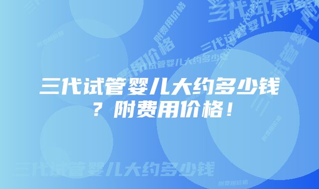 三代试管婴儿大约多少钱？附费用价格！