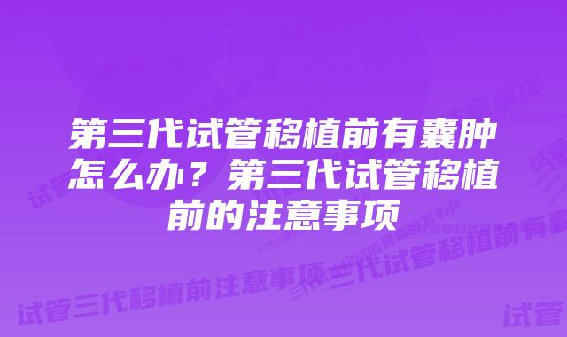 第三代试管移植前有囊肿怎么办？第三代试管移植前的注意事项