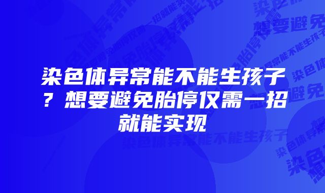 染色体异常能不能生孩子？想要避免胎停仅需一招就能实现