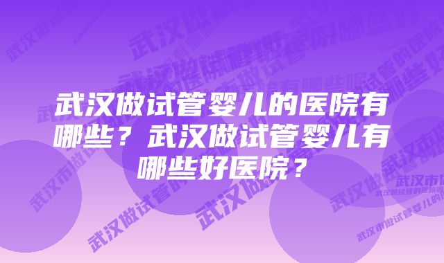 武汉做试管婴儿的医院有哪些？武汉做试管婴儿有哪些好医院？