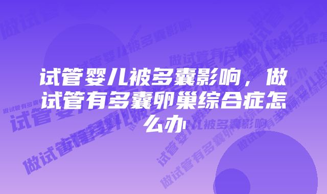 试管婴儿被多囊影响，做试管有多囊卵巢综合症怎么办