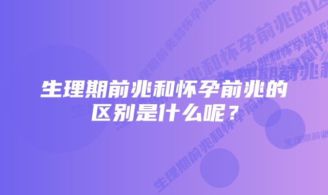 生理期前兆和怀孕前兆的区别是什么呢？